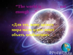 “The world is not enough …” «Для тех, кому целого мира мало и кто хочет объять н
