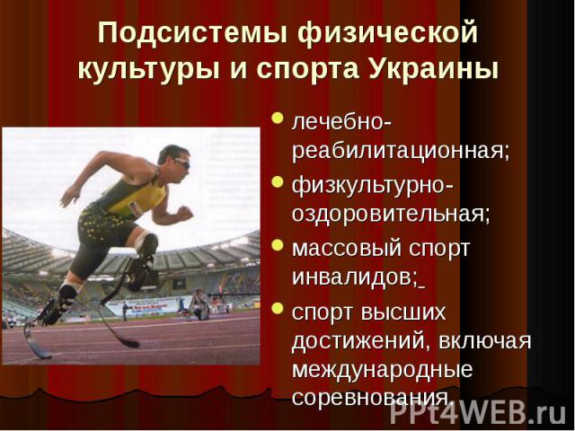 Подсистемы физической культуры и спорта Украины лечебно-реабилитационная;физкультурно-оздоровительная;массовый спорт инвалидов; спорт высших достижений, включая международные соревнования.
