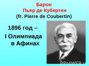 Барон Пьер де Кубертен(fr. Pierre de Coubertin) 1896 год – I Олимпиада в Афинах