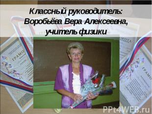 Классный руководитель:Воробьёва Вера Алексеевна,учитель физики