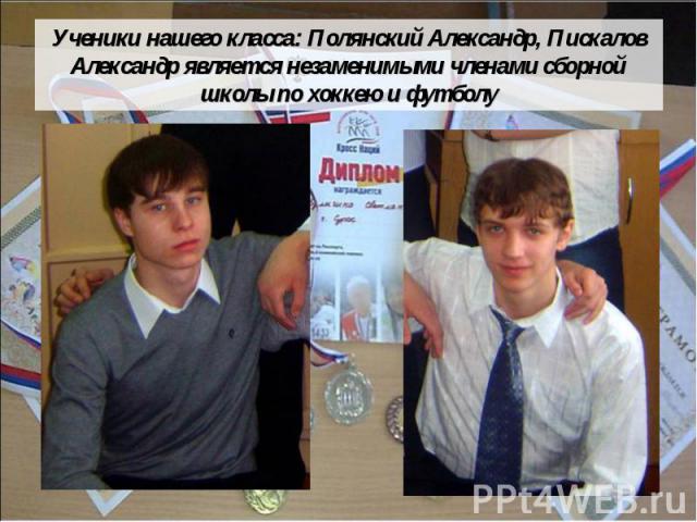 Ученики нашего класса: Полянский Александр, Пискалов Александр является незаменимыми членами сборной школы по хоккею и футболу