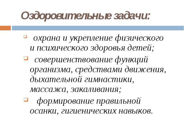 Оздоровительные задачи: охрана и укрепление физического и психического здоровья детей; совершенствование функций организма, средствами движения, дыхательной гимнастики, массажа, закаливания; формирование правильной осанки, гигиенических навыков.