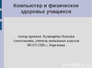 Компьютер и физическое здоровье учащихся Автор проекта: Кушнарёва Наталья Анатол