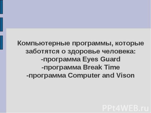 Компьютерные программы, которые заботятся о здоровье человека:-программа Eyes Guard-программа Break Time-программа Computer and Vison