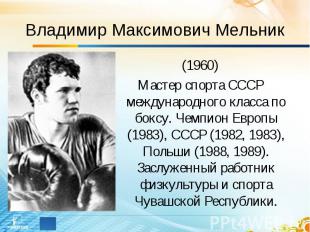 Владимир Максимович Мельник (1960)Мастер спорта СССР международного класса по бо