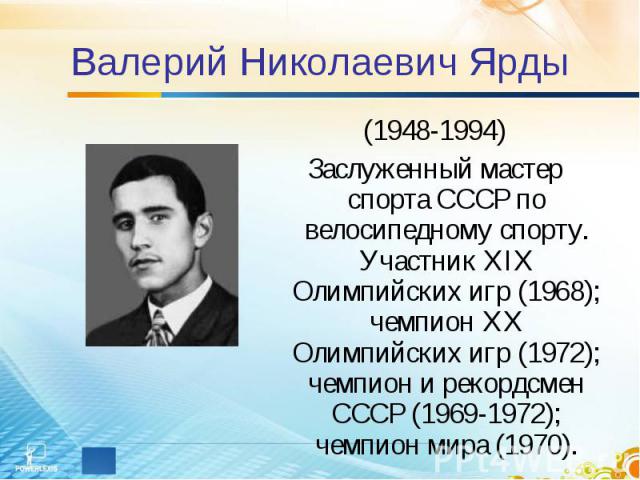 Валерий Николаевич Ярды (1948-1994)Заслуженный мастер спорта СССР по велосипедному спорту. Участник XIX Олимпийских игр (1968); чемпион XX Олимпийских игр (1972); чемпион и рекордсмен СССР (1969-1972); чемпион мира (1970).