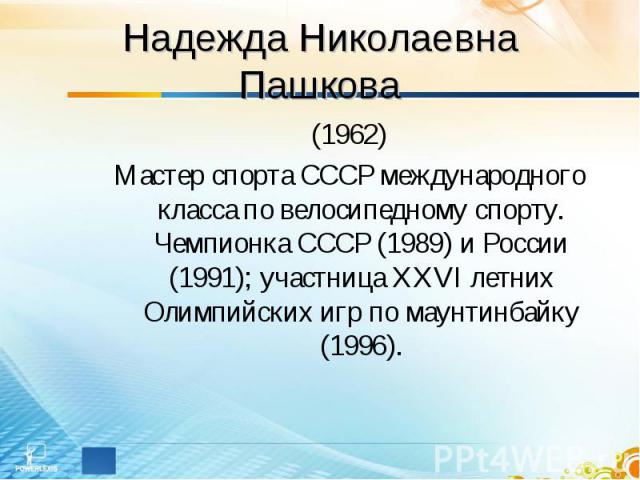 Надежда Николаевна Пашкова (1962)Мастер спорта СССР международного класса по велосипедному спорту. Чемпионка СССР (1989) и России (1991); участница XXVI летних Олимпийских игр по маунтинбайку (1996).