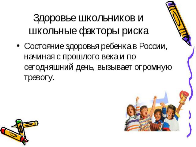 Здоровье школьников и школьные факторы риска Состояние здоровья ребенка в России, начиная с прошлого века и по сегодняшний день, вызывает огромную тревогу.