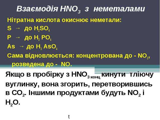 Взаємодія HNO3 з неметалами Нітратна кислота окиснює неметали:S → до Н2SО4Р → до Н3 РО4As → до Н3 AsО4Сама відновлюється: концентрована до - NO2, розведена до - NO.Якщо в пробірку з HNO3 конц кинути тліючу вуглинку, вона згорить, перетворившись в СО…