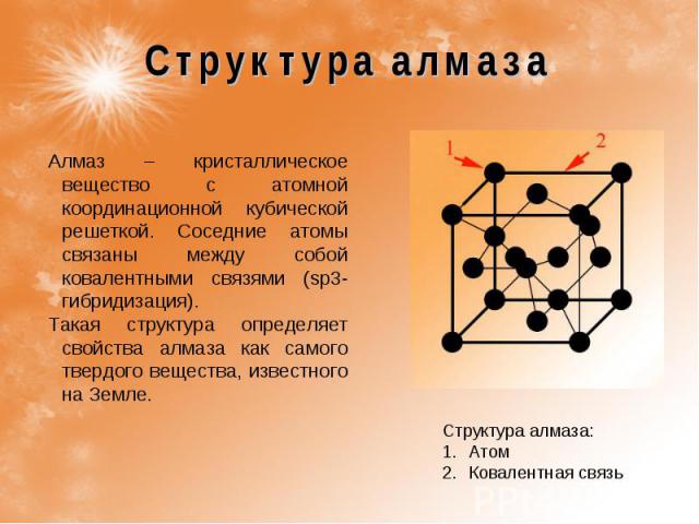 Структура алмаза Алмаз – кристаллическое вещество с атомной координационной кубической решеткой. Соседние атомы связаны между собой ковалентными связями (sp3-гибридизация). Такая структура определяет свойства алмаза как самого твердого вещества, изв…