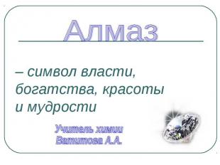 Алмаз – символ власти, богатства, красоты и мудрости Учитель химииВатитова А.А.