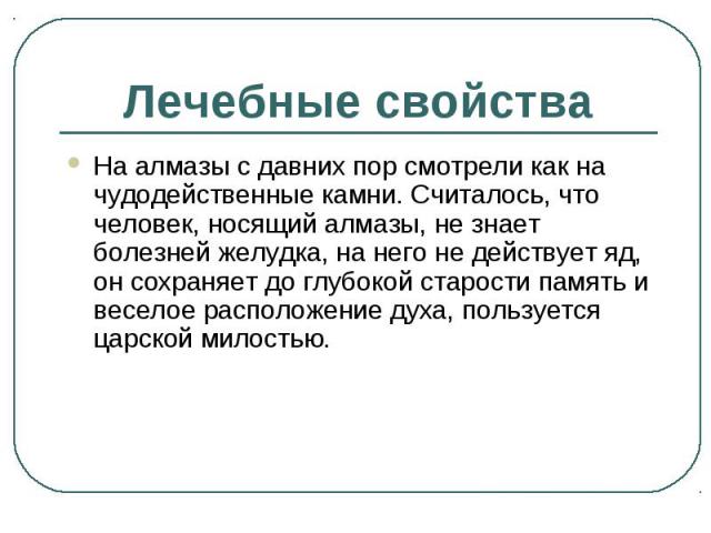 Лечебные свойства На алмазы с давних пор смотрели как на чудодейственные камни. Считалось, что человек, носящий алмазы, не знает болезней желудка, на него не действует яд, он сохраняет до глубокой старости память и веселое расположение духа, пользуе…