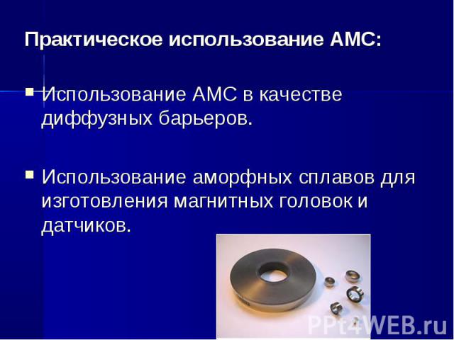 Практическое использование АМС:Использование АМС в качестве диффузных барьеров.Использование аморфных сплавов для изготовления магнитных головок и датчиков.