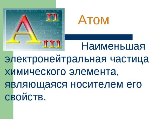 Атом Наименьшая электронейтральная частица химического элемента, являющаяся носителем его свойств.