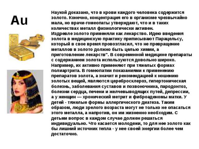 Наукой доказано, что в крови каждого человека содержится золото. Конечно, концентрация его в организме чрезвычайно мала, но врачи-гомеопаты утверждают, что и в таких количествах металл физиологически активен. Издревле золото применяли как лекарство.…