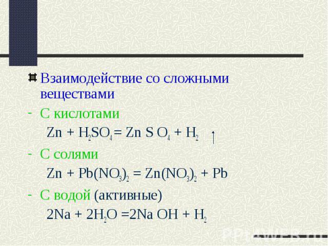 Взаимодействие со сложными веществамиС кислотами Zn + H2SO4 = Zn S O4 + H2C солями Zn + Pb(NO3)2 = Zn(NO3)2 + PbC водой (активные) 2Na + 2H2O =2Na OH + H2
