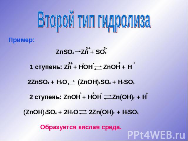 Второй тип гидролизаПример:ZnSO4 Zn + SO41 ступень: Zn + HOH ZnOH + H2ZnSO4 + H2O (ZnOH)2SO4 + H2SO4 2 ступень: ZnOH + HOH Zn(OH)2 + H(ZnOH)2SO4 + 2H2O 2Zn(OH)2 + H2SO4Образуется кислая среда.