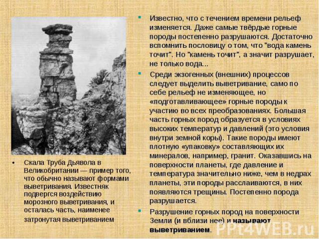 Скала Труба Дьявола в Великобритании — пример того, что обычно называют формами выветривания. Известняк подвергся воздействию морозного выветривания, и осталась часть, наименее затронутая выветриванием Известно, что с течением времени рельеф изменяе…