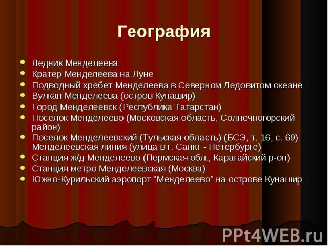 География Ледник Менделеева Кратер Менделеева на Луне Подводный хребет Менделеева в Северном Ледовитом океане Вулкан Менделеева (остров Кунашир)Город Менделеевск (Республика Татарстан) Поселок Менделеево (Московская область, Солнечногорский район) П…