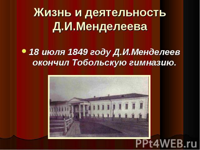Жизнь и деятельность Д.И.Менделеева 18 июля 1849 году Д.И.Менделеев окончил Тобольскую гимназию.