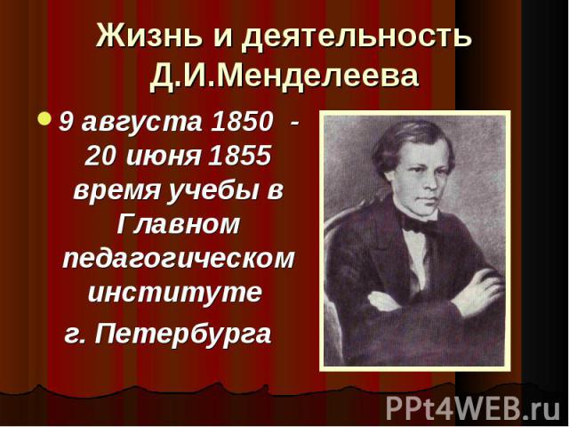 Жизнь и деятельность Д.И.Менделеева 9 августа 1850 - 20 июня 1855 время учебы в Главном педагогическом институте г. Петербурга