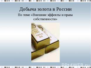 Добыча золота в России По теме «Внешние эффекты и права собственности»
