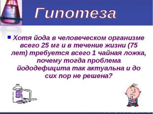 Гипотеза Хотя йода в человеческом организме всего 25 мг и в течение жизни (75 ле