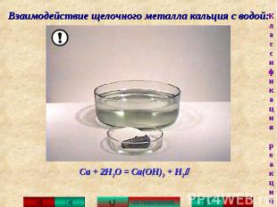 Взаимодействие щелочного металла кальция с водой: Са + 2Н2О = Са(ОН)2 + H2