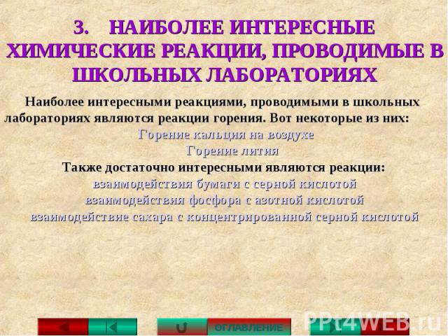 3. НАИБОЛЕЕ ИНТЕРЕСНЫЕ ХИМИЧЕСКИЕ РЕАКЦИИ, ПРОВОДИМЫЕ В ШКОЛЬНЫХ ЛАБОРАТОРИЯХ Наиболее интересными реакциями, проводимыми в школьныхлабораториях являются реакции горения. Вот некоторые из них: Горение кальция на воздухе Горение лития Также достаточн…