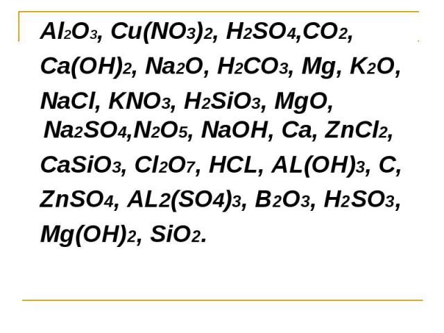 Al2O3, Cu(NO3)2, H2SO4,CO2, Ca(OH)2, Na2O, H2CO3, Mg, K2O, NaCl, KNO3, H2SiO3, MgO, Na2SO4,N2O5, NaOH, Ca, ZnCl2, CaSiO3, Cl2O7, HCL, AL(OH)3, C, ZnSO4, AL2(SO4)3, B2O3, H2SO3, Mg(OH)2, SiO2.