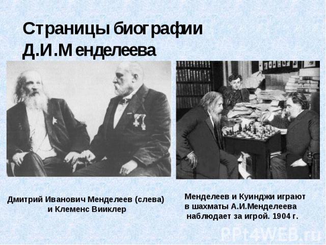 Страницы биографии Д.И.Менделеева Дмитрий Иванович Менделеев (слева) и Клеменс ВииклерМенделеев и Куинджи играют в шахматы А.И.Менделеева наблюдает за игрой. 1904 г.