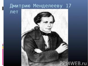 Дмитрию Менделееву 17 лет
