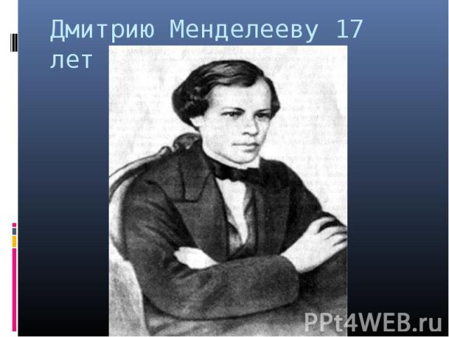 Дмитрию Менделееву 17 лет