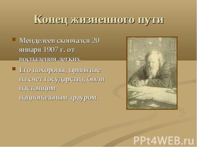 Конец жизненного пути Менделеев скончался 20 января 1907 г. от воспаления легких.Его похороны, принятые на счет государства, были настоящим национальным трауром.