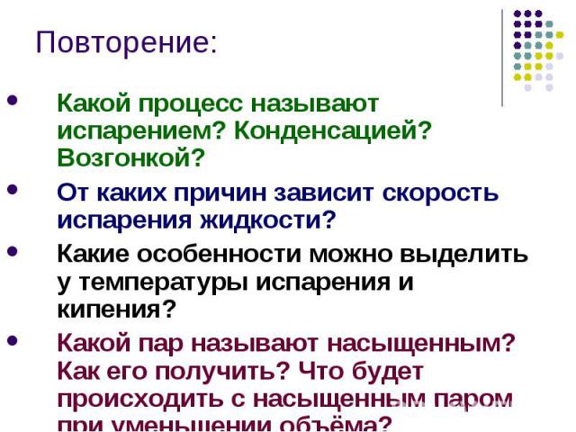 Повторение: Какой процесс называют испарением? Конденсацией? Возгонкой?От каких причин зависит скорость испарения жидкости?Какие особенности можно выделить у температуры испарения и кипения?Какой пар называют насыщенным? Как его получить? Что будет …