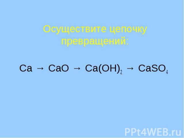 Осуществите цепочку превращений: Ca → CaO → Ca(OH)2 → CaSO4