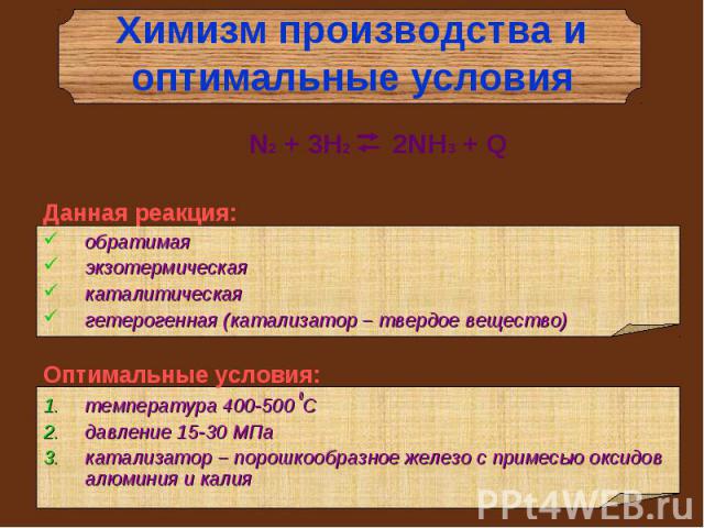 Химизм производства и оптимальные условия N2 + 3H2 2NH3 + QДанная реакция:обратимаяэкзотермическаякаталитическаягетерогенная (катализатор – твердое вещество)Оптимальные условия:температура 400-500 0Сдавление 15-30 МПакатализатор – порошкообразное же…