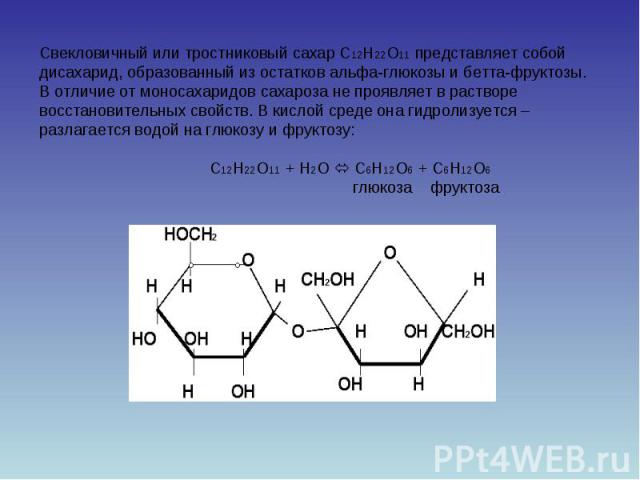 Свекловичный или тростниковый сахар С12Н22О11 представляет собой дисахарид, образованный из остатков альфа-глюкозы и бетта-фруктозы.В отличие от моносахаридов сахароза не проявляет в растворе восстановительных свойств. В кислой среде она гидролизует…