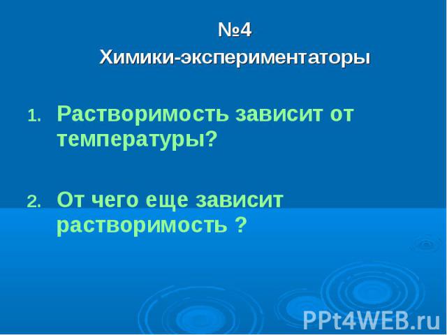 №4Химики-экспериментаторыРастворимость зависит от температуры?От чего еще зависит растворимость ?