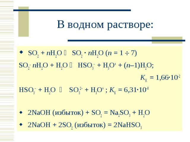 В водном растворе: SO2 + nH2O SO2 · nH2O (n = 1 7)SO2 . nH2O + H2O HSO3 + H3O+ + (n–1)H2O;KK = 1,66·102HSO3 + H2O SO32 + H3O+ ; KK = 6,31·108 2NaOH (избыток) + SO2 = Na2SO3 + H2O 2NaOH + 2SO2 (избыток) = 2NaHSO3