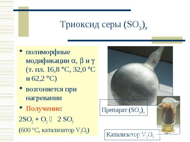 Триоксид серы (SO3)x полиморфные модификации , и (т. пл. 16,8 С, 32,0 С и 62,2 С) возгоняется при нагреванииПолучение:2SO2 + O2 2 SO3 (600 °C, катализатор V2O5)