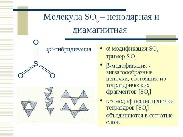 Молекула SO3 – неполярная и диамагнитная -модификация SO3 – тример S3O9 -модификация - зигзагоообразные цепочки, состоящие из тетраэдрических фрагментов [SO4]в -модификация цепочки тетраэдров [SO4] объединяются в сетчатые слои.