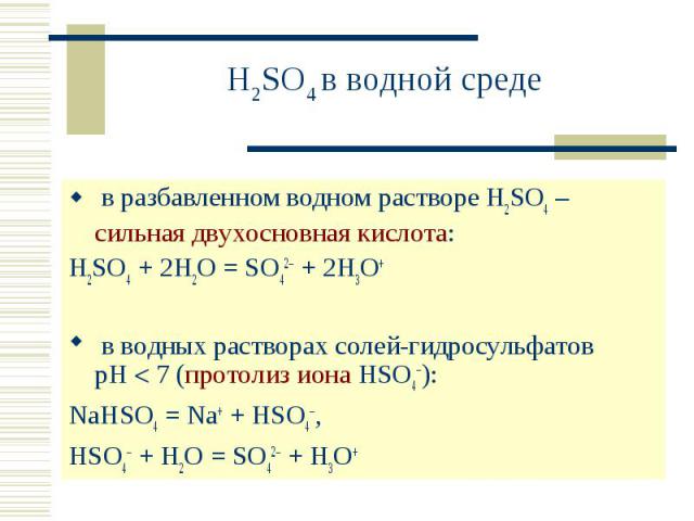 H2SO4 в водной среде в разбавленном водном растворе H2SO4 – сильная двухосновная кислота:H2SO4 + 2H2O = SO42 + 2H3O+ в водных растворах солей-гидросульфатов рН 7 (протолиз иона HSO4):NaHSO4 = Na+ + HSO4, HSO4 + H2O = SO42 + H3O+