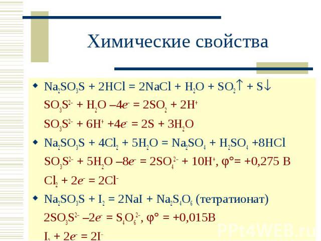 Химические свойства Na2SO3S + 2HCl = 2NaCl + H2O + SO2 + SSO3S2 + H2O –4e– = 2SO2 + 2H+ SO3S2 + 6H+ +4e– = 2S + 3H2ONa2SO3S + 4Cl2 + 5H2O = Na2SO4 + H2SO4 +8HCl SO3S2 + 5H2O –8e = 2SO42 + 10H+, = +0,275 В Cl2 + 2e– = 2Cl–Na2SO3S + I2 = 2NaI + Na2S4O…
