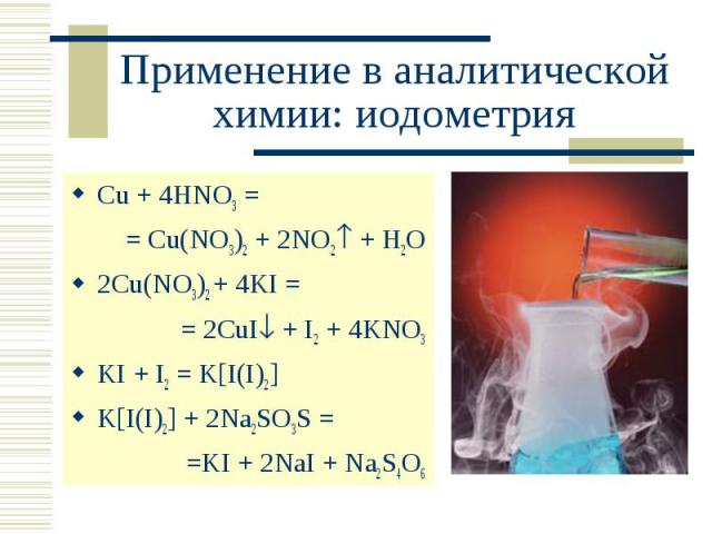 Применение в аналитической химии: иодометрия Cu + 4HNO3 = = Cu(NO3)2 + 2NO2 + H2O2Cu(NO3)2 + 4KI = = 2CuI + I2 + 4KNO3KI + I2 = K[I(I)2]K[I(I)2] + 2Na2SO3S = =KI + 2NaI + Na2S4O6