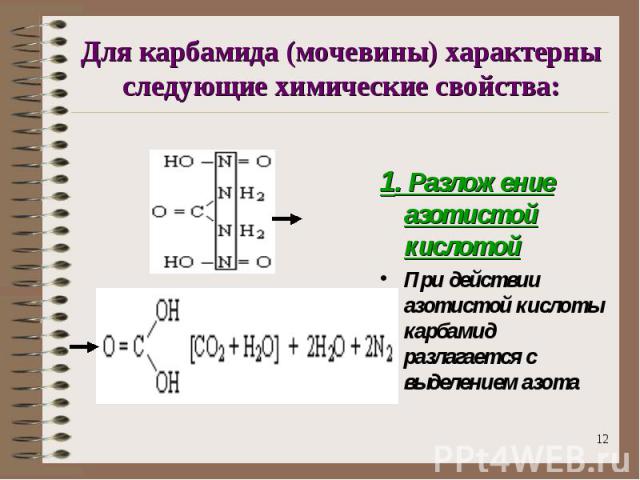 Для карбамида (мочевины) характерны следующие химические свойства: 1. Разложение азотистой кислотойПри действии азотистой кислоты карбамид разлагается с выделением азота