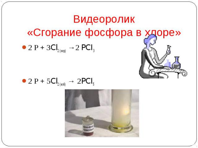 Видеоролик«Сгорание фосфора в хлоре» 2 Р + 3Cl2 ( нед) →2 PCI3 2 Р + 5Cl2 ( изб) → 2PCI5