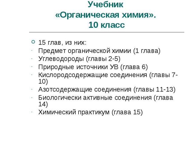 Учебник «Органическая химия». 10 класс 15 глав, из них:Предмет органической химии (1 глава)Углеводороды (главы 2-5)Природные источники УВ (глава 6)Кислородсодержащие соединения (главы 7-10)Азотсодержащие соединения (главы 11-13)Биологически активные…