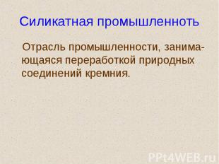 Силикатная промышленноть Отрасль промышленности, занима- ющаяся переработкой при