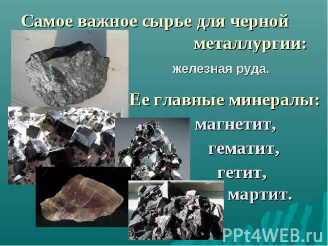 Самое важное сырье для черной металлургии: железная руда. Ее главные минералы: магнетит, гематит, гетит, мартит.